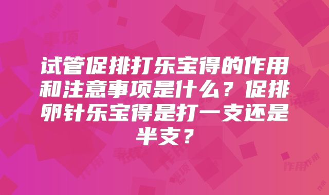 试管促排打乐宝得的作用和注意事项是什么？促排卵针乐宝得是打一支还是半支？