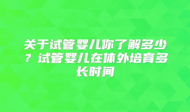 关于试管婴儿你了解多少？试管婴儿在体外培育多长时间