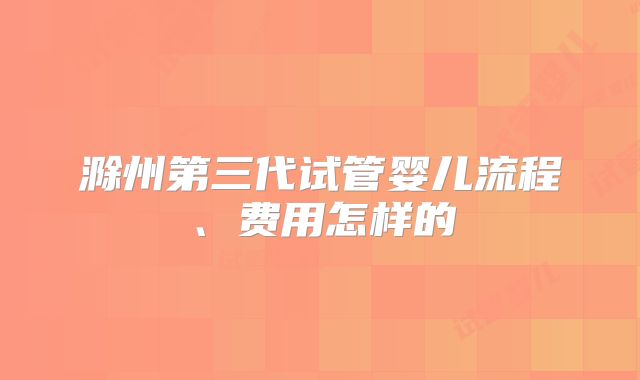 滁州第三代试管婴儿流程、费用怎样的
