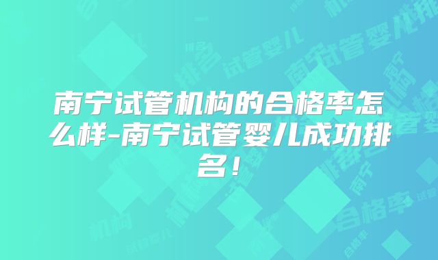 南宁试管机构的合格率怎么样-南宁试管婴儿成功排名!