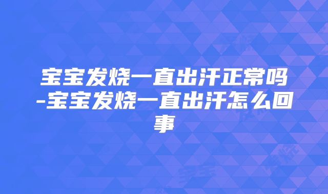 宝宝发烧一直出汗正常吗-宝宝发烧一直出汗怎么回事