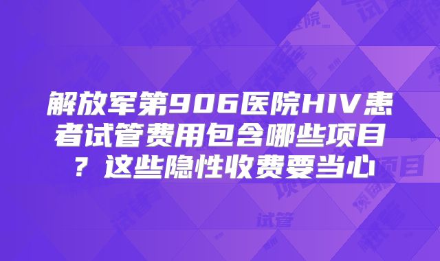 解放军第906医院HIV患者试管费用包含哪些项目？这些隐性收费要当心