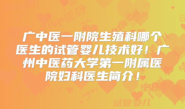 广中医一附院生殖科哪个医生的试管婴儿技术好！广州中医药大学第一附属医院妇科医生简介！