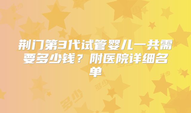 荆门第3代试管婴儿一共需要多少钱？附医院详细名单