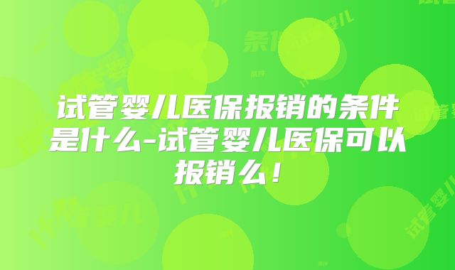 试管婴儿医保报销的条件是什么-试管婴儿医保可以报销么！