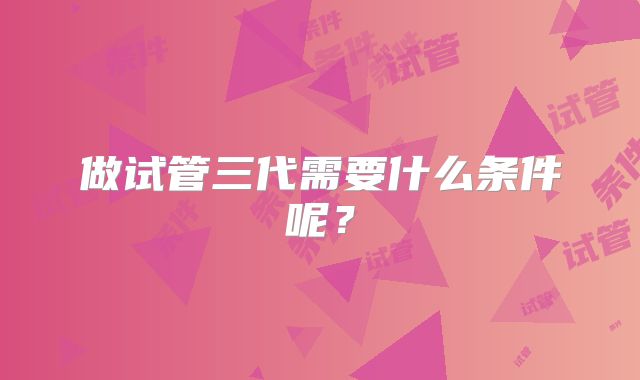 做试管三代需要什么条件呢？