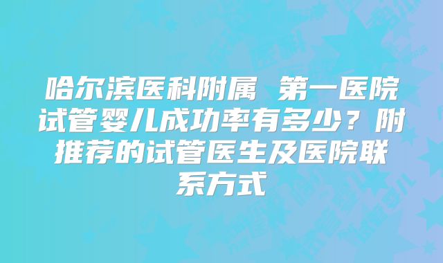 哈尔滨医科附属 第一医院试管婴儿成功率有多少？附推荐的试管医生及医院联系方式