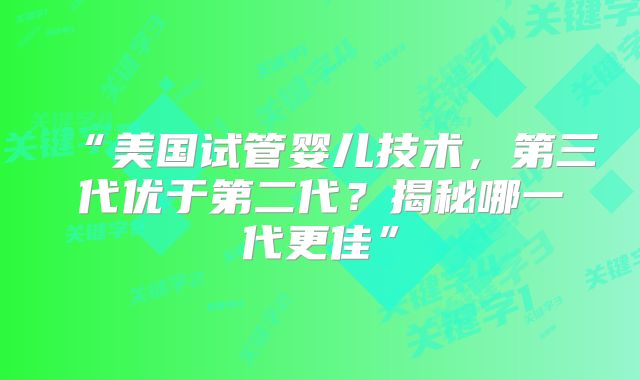“美国试管婴儿技术,第三代优于第二代?揭秘哪一代更佳”