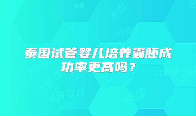 泰国试管婴儿培养囊胚成功率更高吗？