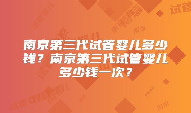 南京第三代试管婴儿多少钱?南京第三代试管婴儿多少钱一次?