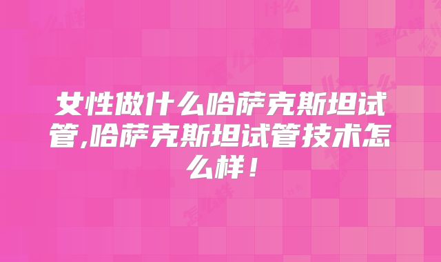 女性做什么哈萨克斯坦试管,哈萨克斯坦试管技术怎么样!