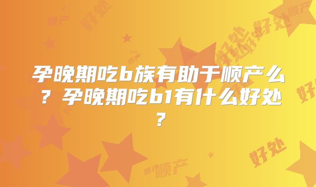 孕晚期吃b族有助于顺产么？孕晚期吃b1有什么好处？