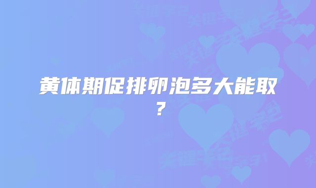 黄体期促排卵泡多大能取?
