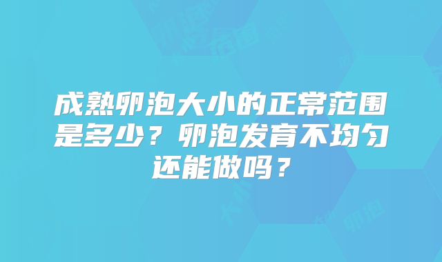 成熟卵泡大小的正常范围是多少？卵泡发育不均匀还能做吗？