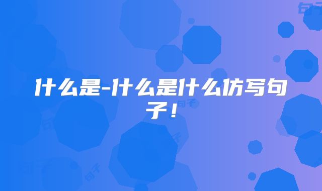 什么是-什么是什么仿写句子!