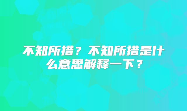 不知所措？不知所措是什么意思解释一下？