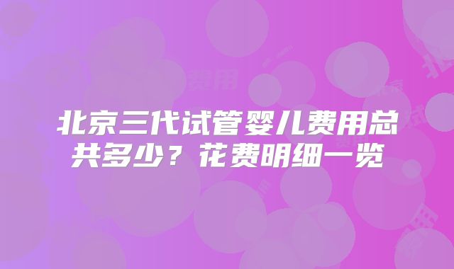 北京三代试管婴儿费用总共多少？花费明细一览