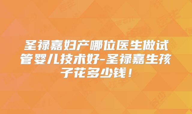 圣禄嘉妇产哪位医生做试管婴儿技术好-圣禄嘉生孩子花多少钱！