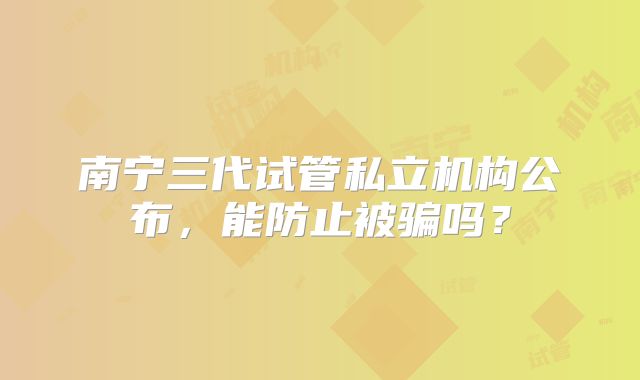 南宁三代试管私立机构公布，能防止被骗吗？