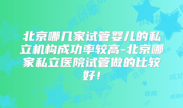 北京哪几家试管婴儿的私立机构成功率较高-北京哪家私立医院试管做的比较好!