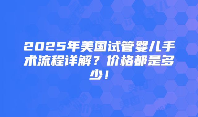 2025年美国试管婴儿手术流程详解？价格都是多少！
