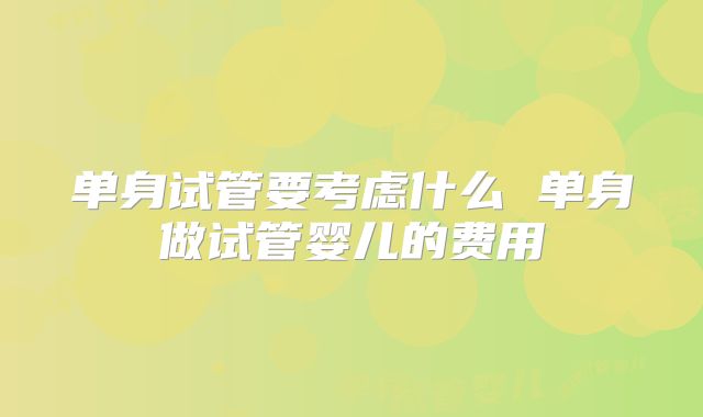 单身试管要考虑什么 单身做试管婴儿的费用