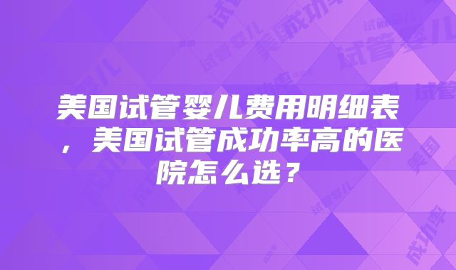 美国试管婴儿费用明细表，美国试管成功率高的医院怎么选？
