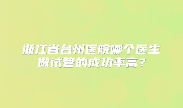 浙江省台州医院哪个医生做试管的成功率高?