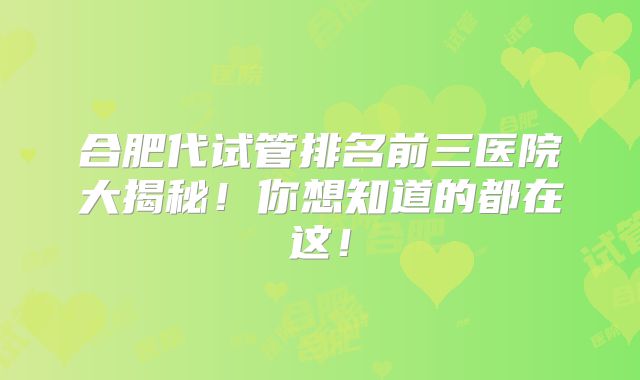 合肥代试管排名前三医院大揭秘！你想知道的都在这！