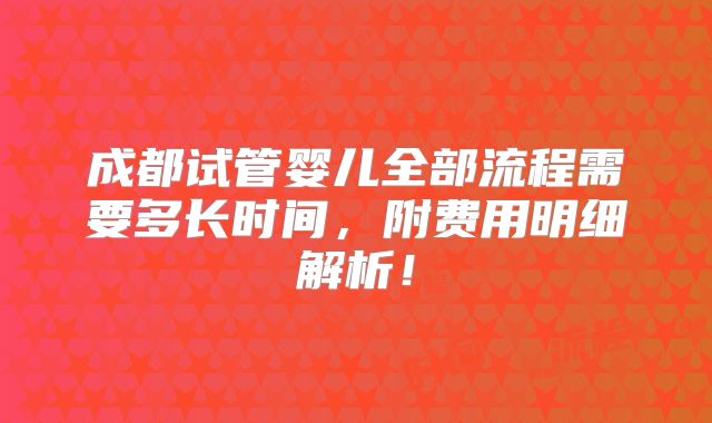 成都试管婴儿全部流程需要多长时间,附费用明细解析!