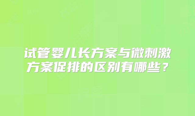 试管婴儿长方案与微刺激方案促排的区别有哪些?