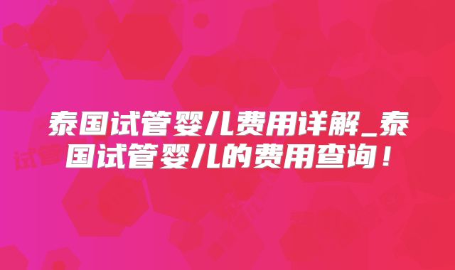 泰国试管婴儿费用详解_泰国试管婴儿的费用查询!