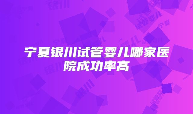 宁夏银川试管婴儿哪家医院成功率高