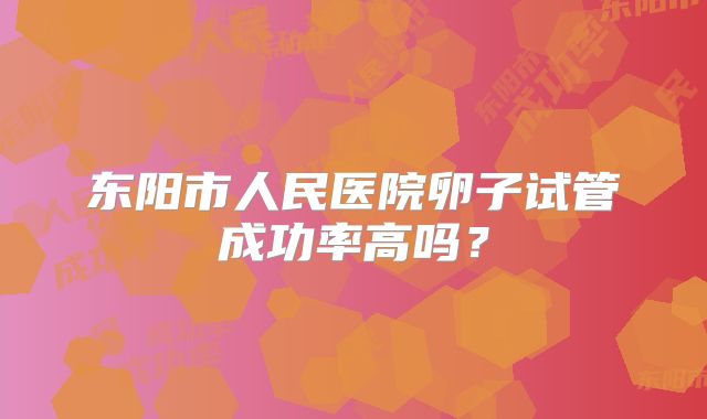 东阳市人民医院卵子试管成功率高吗?