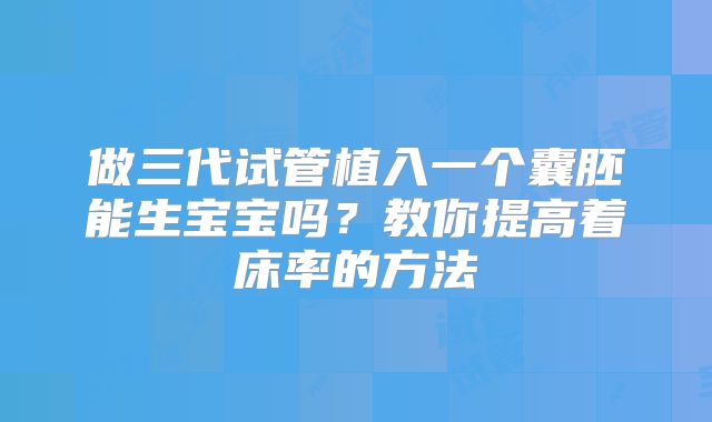 做三代试管植入一个囊胚能生宝宝吗？教你提高着床率的方法