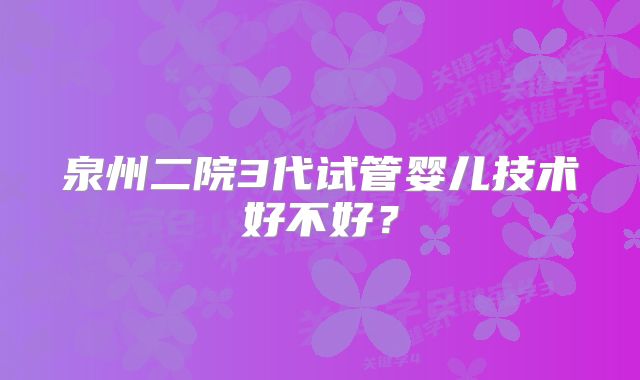 泉州二院3代试管婴儿技术好不好？