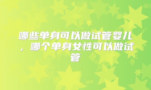 哪些单身可以做试管婴儿，哪个单身女性可以做试管