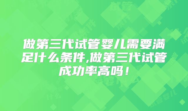 做第三代试管婴儿需要满足什么条件,做第三代试管成功率高吗！