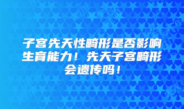 子宫先天性畸形是否影响生育能力！先天子宫畸形会遗传吗！