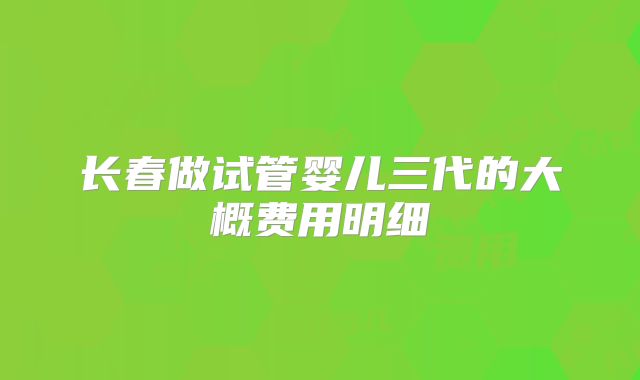 长春做试管婴儿三代的大概费用明细