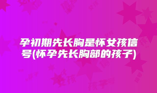 孕初期先长胸是怀女孩信号(怀孕先长胸部的孩子)