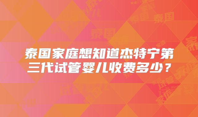 泰国家庭想知道杰特宁第三代试管婴儿收费多少?
