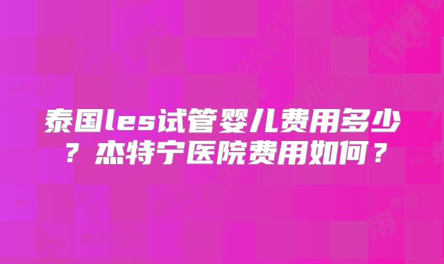 泰国les试管婴儿费用多少？杰特宁医院费用如何？