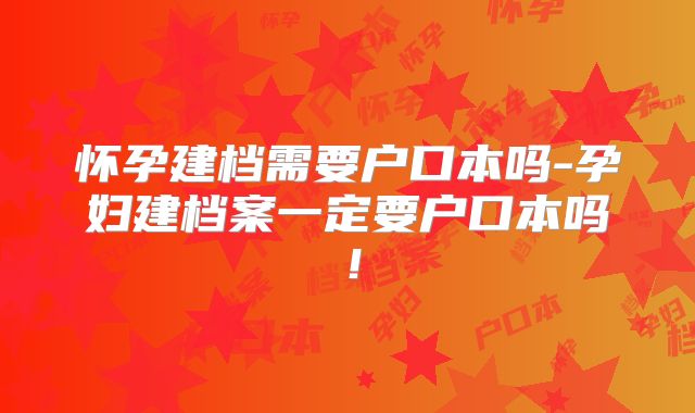 怀孕建档需要户口本吗-孕妇建档案一定要户口本吗!