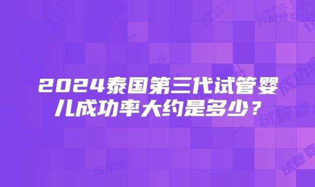 2024泰国第三代试管婴儿成功率大约是多少?