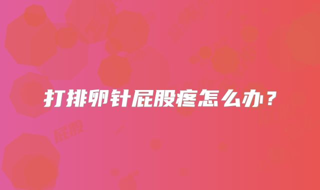 打排卵针屁股疼怎么办？
