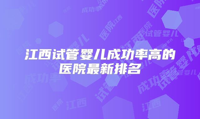 江西试管婴儿成功率高的医院最新排名