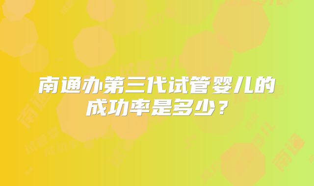 南通办第三代试管婴儿的成功率是多少？
