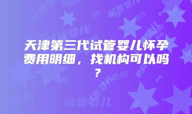 天津第三代试管婴儿怀孕费用明细,找机构可以吗?