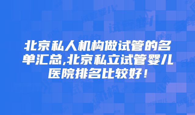 北京私人机构做试管的名单汇总,北京私立试管婴儿医院排名比较好！